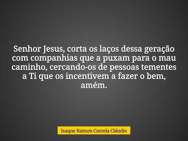 Senhor Jesus, corta os laços dessa geração com companhias que a puxam para o mau caminho, cercando-os de pessoas tementes a Ti que os incentivem a fazer o bem, ... Frase de Isaque Ramon Correia Cláudio.