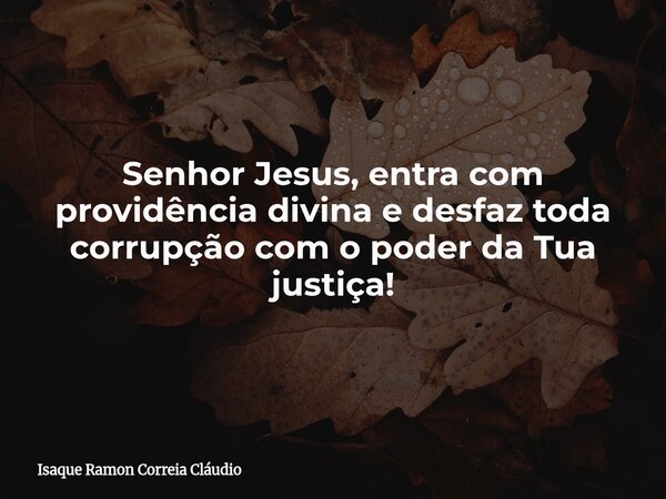 Senhor Jesus, entra com providência divina e desfaz toda corrupção com o poder da Tua justiça!... Frase de Isaque Ramon Correia Cláudio.