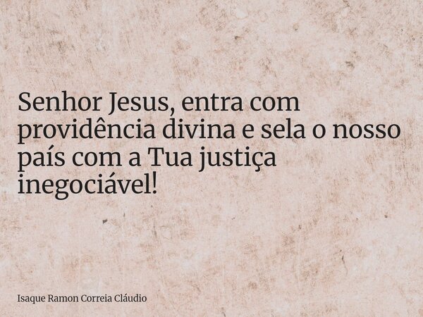 Senhor Jesus, entra com providência divina e sela o nosso país com a Tua justiça inegociável!... Frase de Isaque Ramon Correia Cláudio.