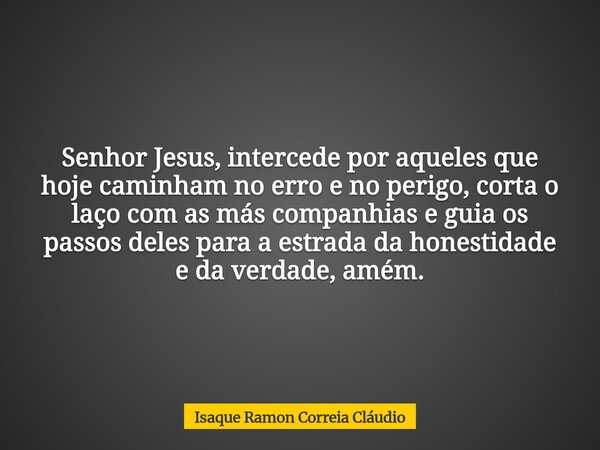 Senhor Jesus, intercede por aqueles que hoje caminham no erro e no perigo, corta o laço com as más companhias e guia os passos deles para a estrada da honestida... Frase de Isaque Ramon Correia Cláudio.