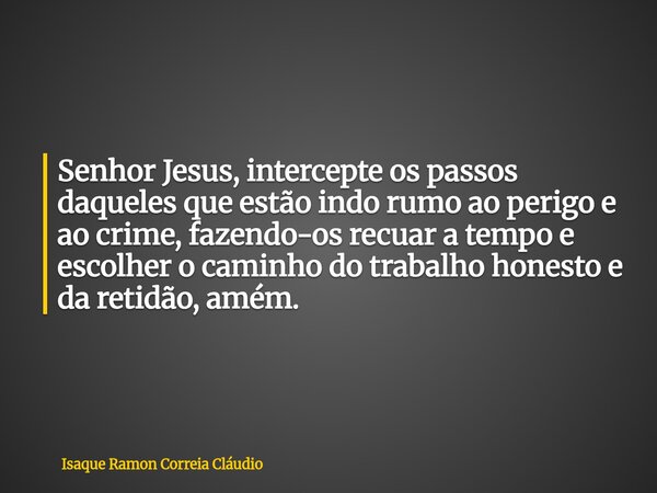 Senhor Jesus, intercepte os passos daqueles que estão indo rumo ao perigo e ao crime, fazendo-os recuar a tempo e escolher o caminho do trabalho honesto e da re... Frase de Isaque Ramon Correia Cláudio.
