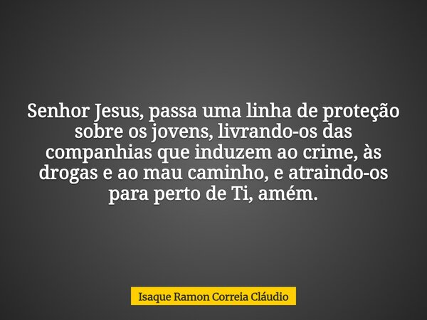 Senhor Jesus, passa uma linha de proteção sobre os jovens, livrando-os das companhias que induzem ao crime, às drogas e ao mau caminho, e atraindo-os para perto... Frase de Isaque Ramon Correia Cláudio.