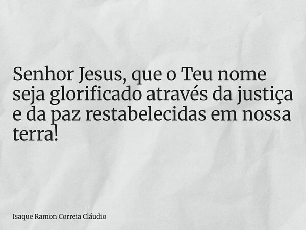 Senhor Jesus, que o Teu nome seja glorificado através da justiça e da paz restabelecidas em nossa terra!... Frase de Isaque Ramon Correia Cláudio.