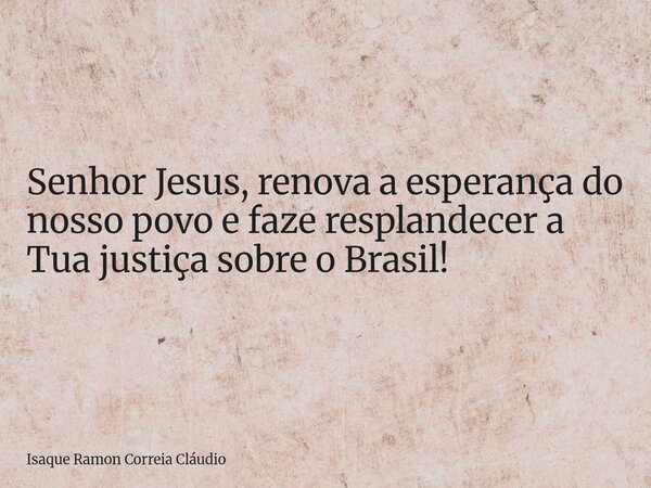 Senhor Jesus, renova a esperança do nosso povo e faze resplandecer a Tua justiça sobre o Brasil!... Frase de Isaque Ramon Correia Cláudio.