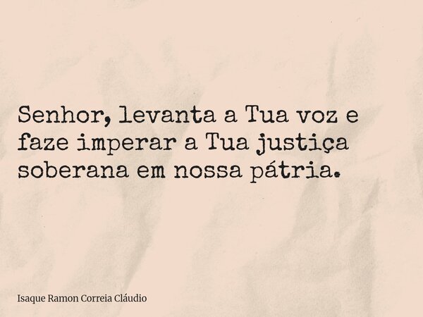 Senhor, levanta a Tua voz e faze imperar a Tua justiça soberana em nossa pátria.... Frase de Isaque Ramon Correia Cláudio.