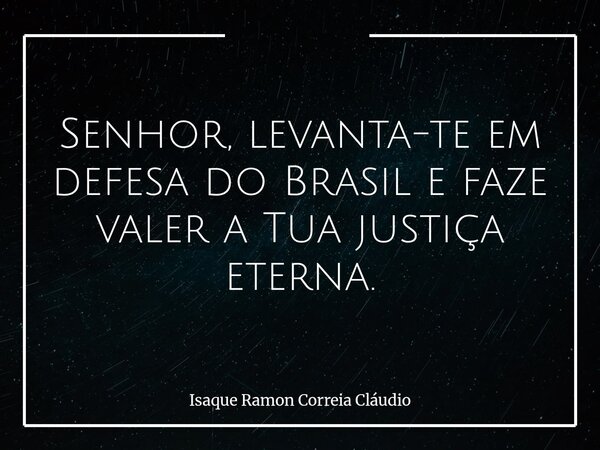 Senhor, levanta-te em defesa do Brasil e faze valer a Tua justiça eterna.... Frase de Isaque Ramon Correia Cláudio.