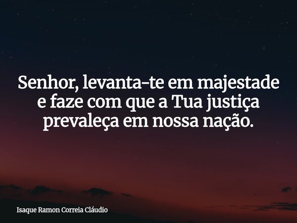 Senhor, levanta-te em majestade e faze com que a Tua justiça prevaleça em nossa nação.... Frase de Isaque Ramon Correia Cláudio.