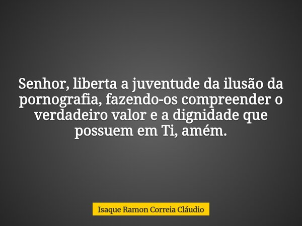 Senhor, liberta a juventude da ilusão da pornografia, fazendo-os compreender o verdadeiro valor e a dignidade que possuem em Ti, amém.... Frase de Isaque Ramon Correia Cláudio.