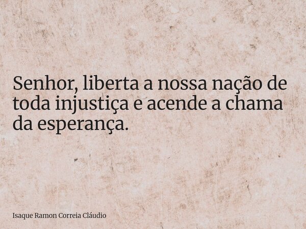 Senhor, liberta a nossa nação de toda injustiça e acende a chama da esperança.... Frase de Isaque Ramon Correia Cláudio.
