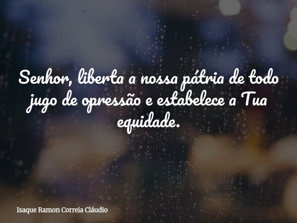 Senhor, liberta a nossa pátria de todo jugo de opressão e estabelece a Tua equidade.... Frase de Isaque Ramon Correia Cláudio.