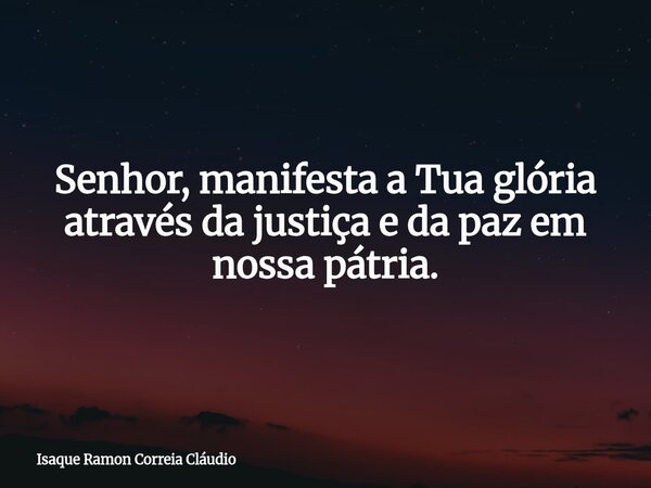 Senhor, manifesta a Tua glória através da justiça e da paz em nossa pátria.... Frase de Isaque Ramon Correia Cláudio.