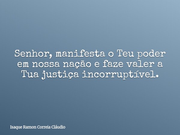 Senhor, manifesta o Teu poder em nossa nação e faze valer a Tua justiça incorruptível.... Frase de Isaque Ramon Correia Cláudio.