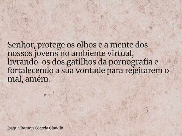 Senhor, protege os olhos e a mente dos nossos jovens no ambiente virtual, livrando-os dos gatilhos da pornografia e fortalecendo a sua vontade para rejeitarem o... Frase de Isaque Ramon Correia Cláudio.