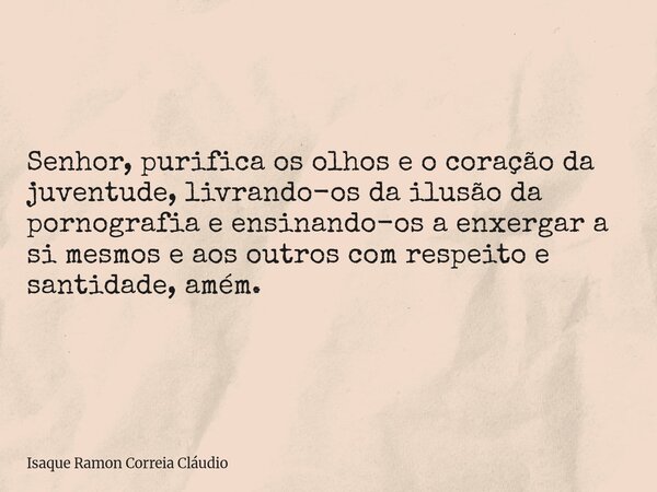 Senhor, purifica os olhos e o coração da juventude, livrando-os da ilusão da pornografia e ensinando-os a enxergar a si mesmos e aos outros com respeito e santi... Frase de Isaque Ramon Correia Cláudio.