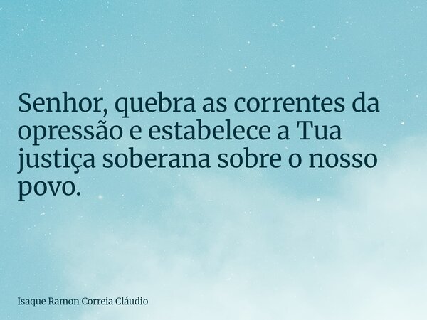 Senhor, quebra as correntes da opressão e estabelece a Tua justiça soberana sobre o nosso povo.... Frase de Isaque Ramon Correia Cláudio.