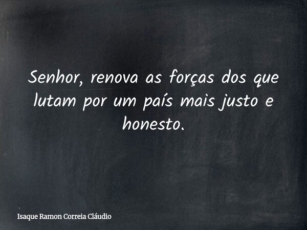 Senhor, renova as forças dos que lutam por um país mais justo e honesto.... Frase de Isaque Ramon Correia Cláudio.