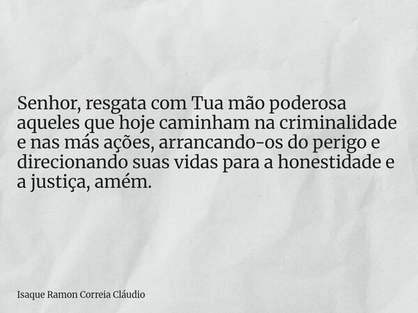 Senhor, resgata com Tua mão poderosa aqueles que hoje caminham na criminalidade e nas más ações, arrancando-os do perigo e direcionando suas vidas para a honest... Frase de Isaque Ramon Correia Cláudio.