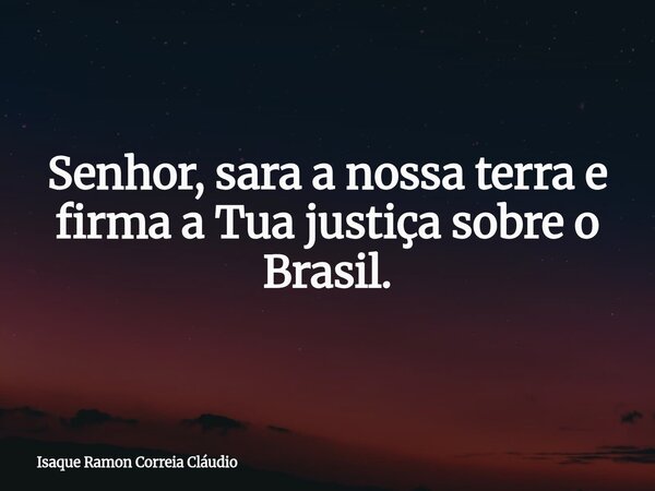 Senhor, sara a nossa terra e firma a Tua justiça sobre o Brasil.... Frase de Isaque Ramon Correia Cláudio.