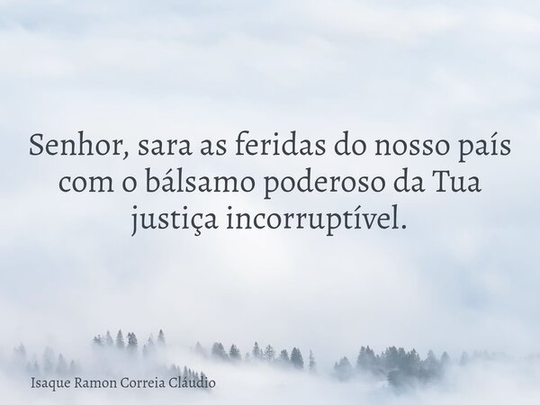 Senhor, sara as feridas do nosso país com o bálsamo poderoso da Tua justiça incorruptível.... Frase de Isaque Ramon Correia Cláudio.