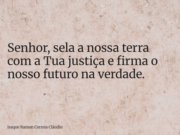 Senhor, sela a nossa terra com a Tua justiça e firma o nosso futuro na verdade.... Frase de Isaque Ramon Correia Cláudio.