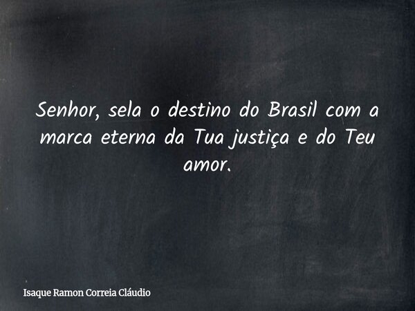 Senhor, sela o destino do Brasil com a marca eterna da Tua justiça e do Teu amor.... Frase de Isaque Ramon Correia Cláudio.