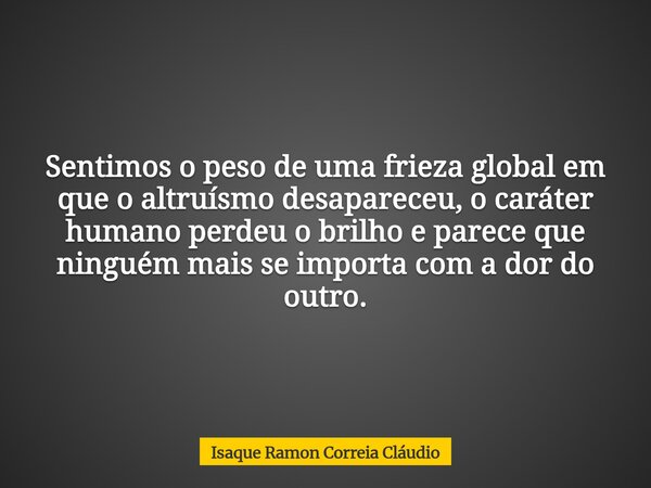 Sentimos o peso de uma frieza global em que o altruísmo desapareceu, o caráter humano perdeu o brilho e parece que ninguém mais se importa com a dor do outro.... Frase de Isaque Ramon Correia Cláudio.