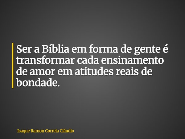 Ser a Bíblia em forma de gente é transformar cada ensinamento de amor em atitudes reais de bondade.... Frase de Isaque Ramon Correia Cláudio.