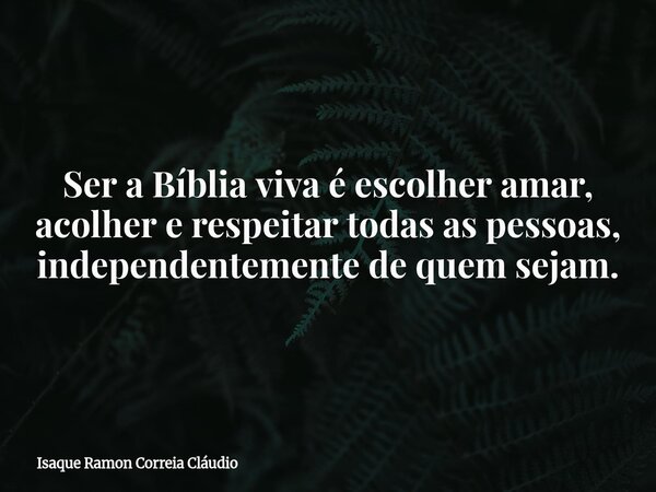 Ser a Bíblia viva é escolher amar, acolher e respeitar todas as pessoas, independentemente de quem sejam.... Frase de Isaque Ramon Correia Cláudio.