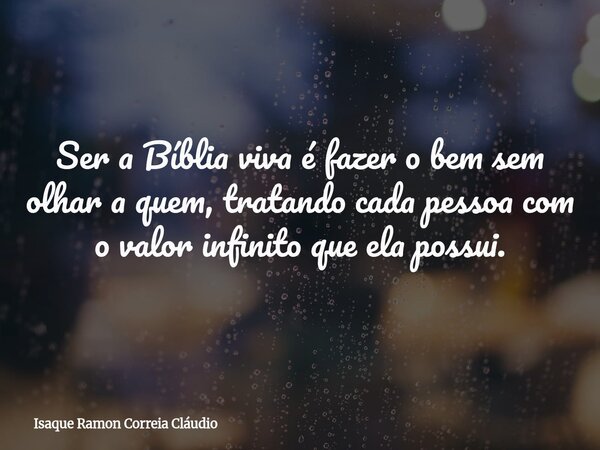 Ser a Bíblia viva é fazer o bem sem olhar a quem, tratando cada pessoa com o valor infinito que ela possui.... Frase de Isaque Ramon Correia Cláudio.