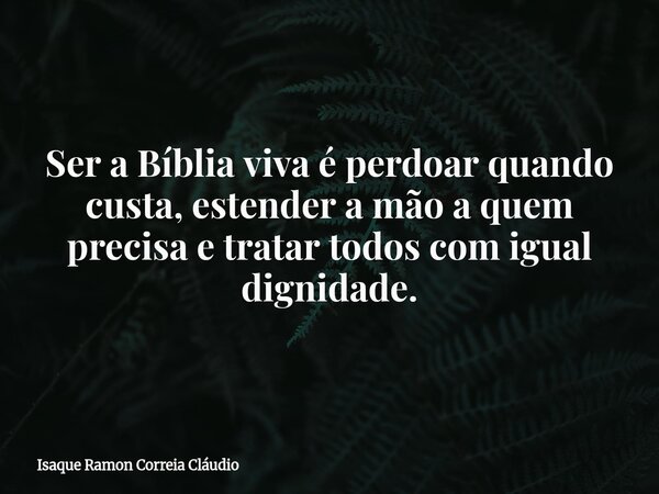 Ser a Bíblia viva é perdoar quando custa, estender a mão a quem precisa e tratar todos com igual dignidade.... Frase de Isaque Ramon Correia Cláudio.