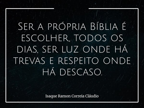 Ser a própria Bíblia é escolher, todos os dias, ser luz onde há trevas e respeito onde há descaso.... Frase de Isaque Ramon Correia Cláudio.