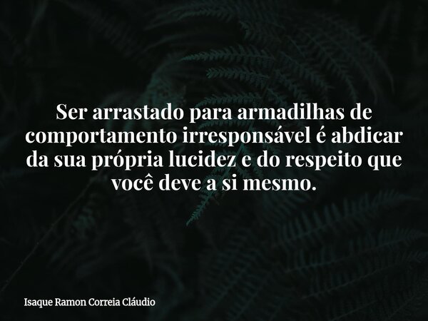 Ser arrastado para armadilhas de comportamento irresponsável é abdicar da sua própria lucidez e do respeito que você deve a si mesmo.... Frase de Isaque Ramon Correia Cláudio.