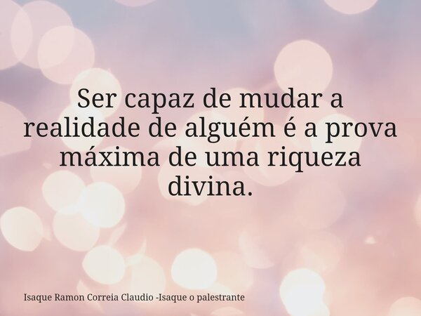 Ser capaz de mudar a realidade de alguém é a prova máxima de uma riqueza divina.... Frase de Isaque Ramon Correia Claudio -Isaque o palestrante.