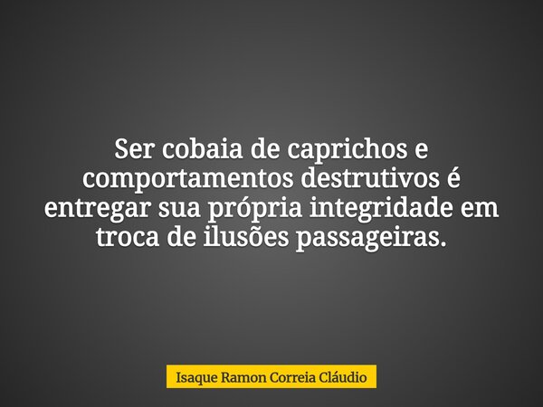 Ser cobaia de caprichos e comportamentos destrutivos é entregar sua própria integridade em troca de ilusões passageiras.... Frase de Isaque Ramon Correia Cláudio.