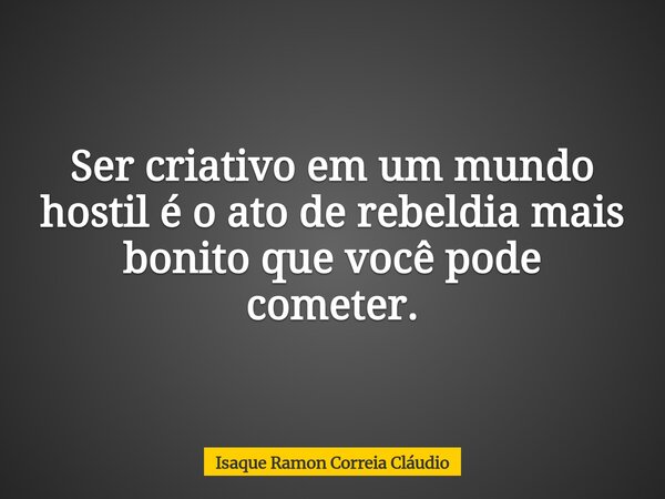 Ser criativo em um mundo hostil é o ato de rebeldia mais bonito que você pode cometer.... Frase de Isaque Ramon Correia Cláudio.