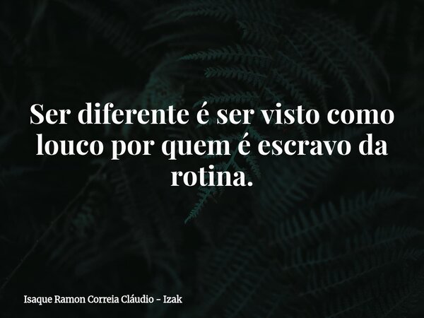 Ser diferente é ser visto como louco por quem é escravo da rotina.... Frase de Isaque Ramon Correia Cláudio - Izak.