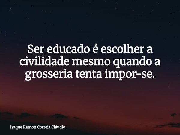 Ser educado é escolher a civilidade mesmo quando a grosseria tenta impor-se.... Frase de Isaque Ramon Correia Cláudio.