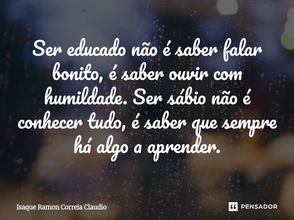 ⁠Ser educado não é saber falar bonito, é saber ouvir com humildade. Ser sábio não é conhecer tudo, é saber que sempre há algo a aprender.... Frase de Isaque Ramon Correia Claudio.