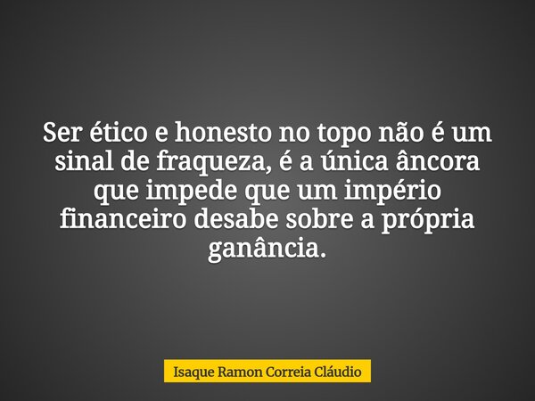 Ser ético e honesto no topo não é um sinal de fraqueza, é a única âncora que impede que um império financeiro desabe sobre a própria ganância.... Frase de Isaque Ramon Correia Cláudio.