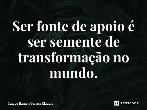 ⁠Ser fonte de apoio é ser semente de transformação no mundo.... Frase de Isaque Ramon Correia Claudio.