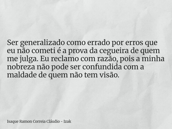 Ser generalizado como errado por erros que eu não cometi é a prova da cegueira de quem me julga. Eu reclamo com razão, pois a minha nobreza não pode ser confund... Frase de Isaque Ramon Correia Cláudio - Izak.