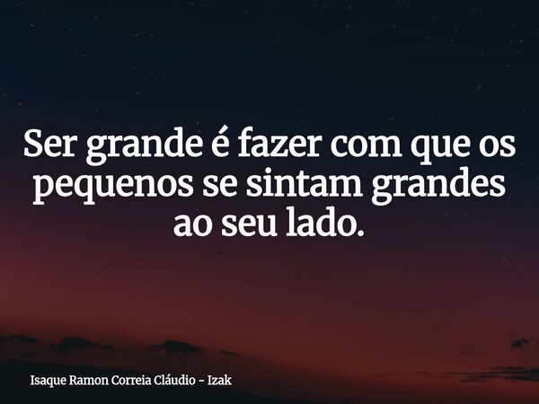Ser grande é fazer com que os pequenos se sintam grandes ao seu lado.... Frase de Isaque Ramon Correia Cláudio - Izak.