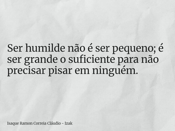 Ser humilde não é ser pequeno; é ser grande o suficiente para não precisar pisar em ninguém.... Frase de Isaque Ramon Correia Cláudio - Izak.