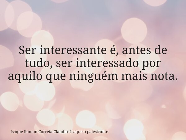 Ser interessante é, antes de tudo, ser interessado por aquilo que ninguém mais nota.... Frase de Isaque Ramon Correia Claudio -Isaque o palestrante.