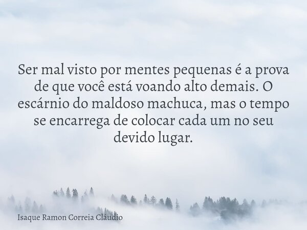 Ser mal visto por mentes pequenas é a prova de que você está voando alto demais. O escárnio do maldoso machuca, mas o tempo se encarrega de colocar cada um no s... Frase de Isaque Ramon Correia Cláudio.