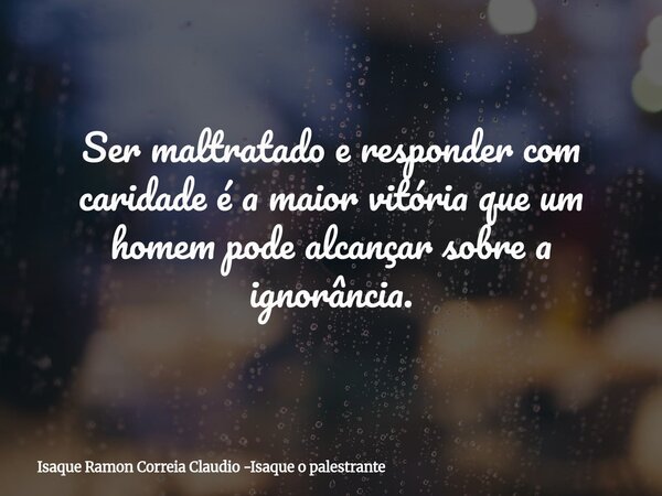 Ser maltratado e responder com caridade é a maior vitória que um homem pode alcançar sobre a ignorância.... Frase de Isaque Ramon Correia Claudio -Isaque o palestrante.