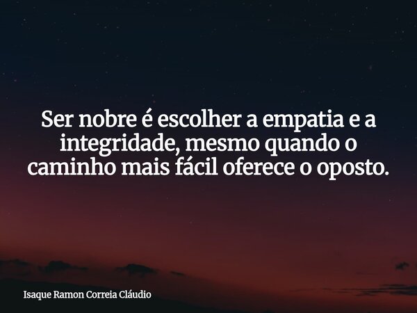 Ser nobre é escolher a empatia e a integridade, mesmo quando o caminho mais fácil oferece o oposto.... Frase de Isaque Ramon Correia Cláudio.