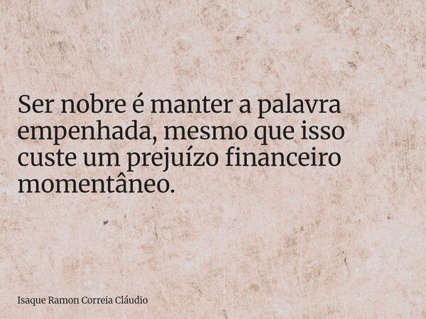Ser nobre é manter a palavra empenhada, mesmo que isso custe um prejuízo financeiro momentâneo.... Frase de Isaque Ramon Correia Cláudio.