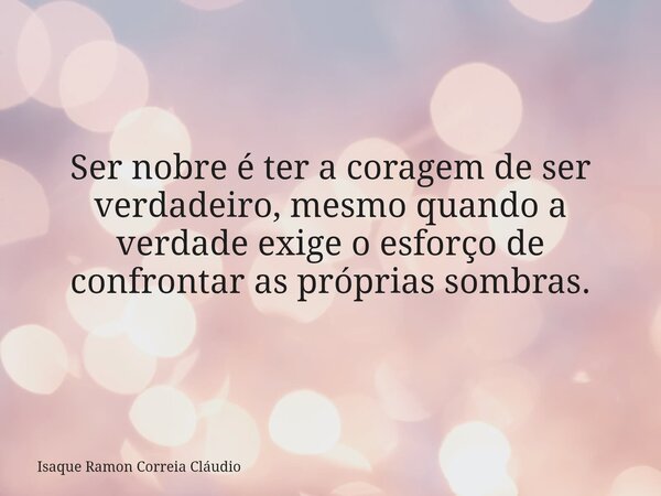 Ser nobre é ter a coragem de ser verdadeiro, mesmo quando a verdade exige o esforço de confrontar as próprias sombras.... Frase de Isaque Ramon Correia Cláudio.