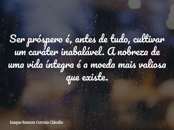 Ser próspero é, antes de tudo, cultivar um caráter inabalável. A nobreza de uma vida íntegra é a moeda mais valiosa que existe.... Frase de Isaque Ramon Correia Cláudio.